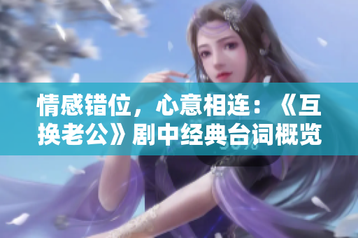 情感錯位，心意相連：《互換老公》劇中經(jīng)典臺詞概覽