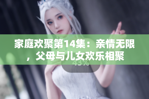家庭歡聚第14集：親情無限，父母與兒女歡樂相聚
