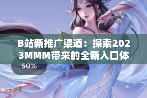 B站新推廣渠道：探索2023MMM帶來的全新入口體驗(yàn)！