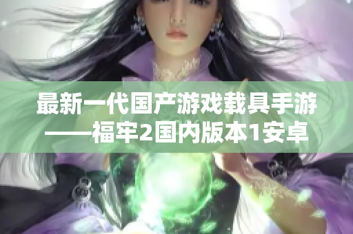 最新一代國產(chǎn)游戲載具手游——福牢2國內(nèi)版本1安卓版特色詳解