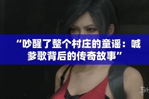 “吵醒了整個村莊的童謠：喊爹歌背后的傳奇故事”