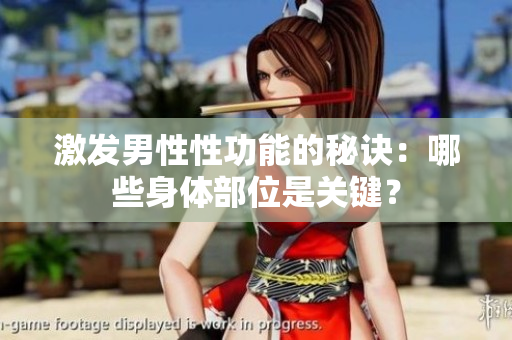 激發(fā)男性性功能的秘訣：哪些身體部位是關(guān)鍵？