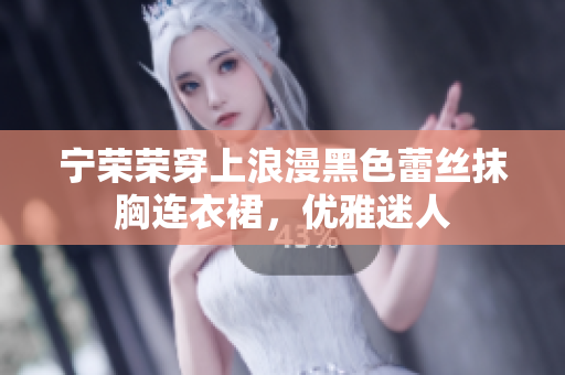 寧榮榮穿上浪漫黑色蕾絲抹胸連衣裙，優(yōu)雅迷人