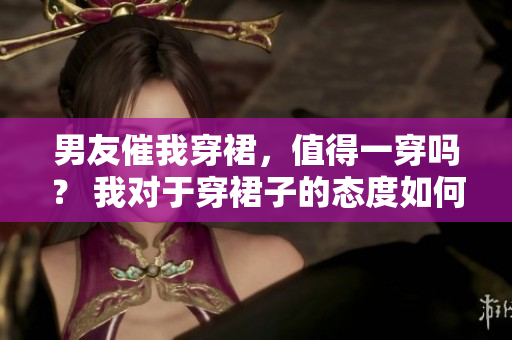男友催我穿裙，值得一穿嗎？ 我對(duì)于穿裙子的態(tài)度如何？