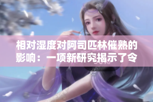 相對(duì)濕度對(duì)阿司匹林催熟的影響：一項(xiàng)新研究揭示了令人意想不到的結(jié)果