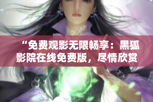“免費(fèi)觀影無限暢享：黑狐影院在線免費(fèi)版，盡情欣賞最新熱門影視作品！”