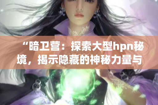 “暗衛(wèi)營：探索大型hpn秘境，揭示隱藏的神秘力量與冒險(xiǎn)”