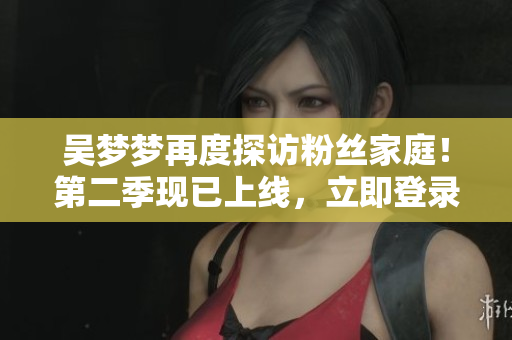 吳夢夢再度探訪粉絲家庭！第二季現(xiàn)已上線，立即登錄新華網觀看高清1080P！