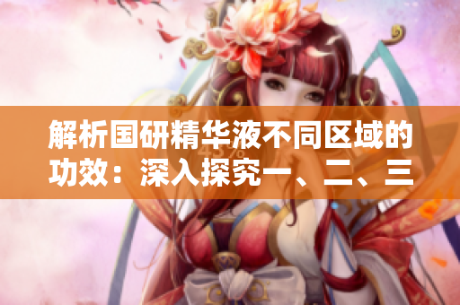 解析國(guó)研精華液不同區(qū)域的功效：深入探究一、二、三區(qū)別