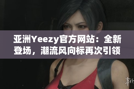 亞洲Yeezy官方網(wǎng)站：全新登場(chǎng)，潮流風(fēng)向標(biāo)再次引領(lǐng)