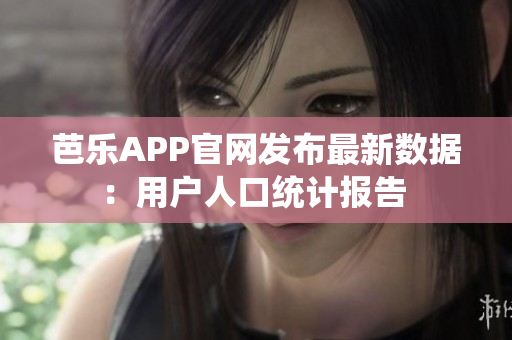 芭樂APP官網發(fā)布最新數(shù)據(jù)：用戶人口統(tǒng)計報告 