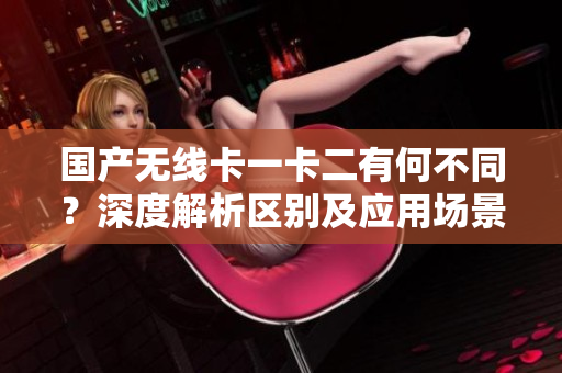 國產無線卡一卡二有何不同？深度解析區(qū)別及應用場景