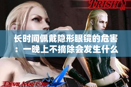 長時(shí)間佩戴隱形眼鏡的危害：一晚上不摘除會(huì)發(fā)生什么？
