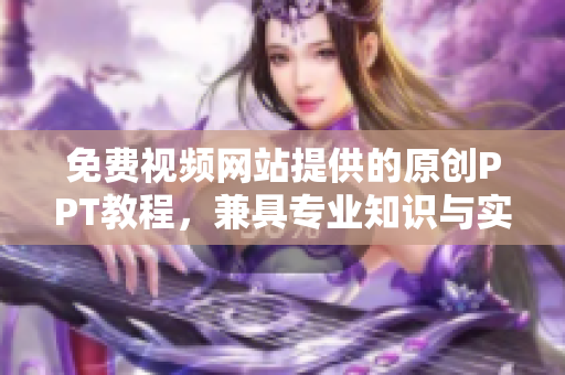 免費(fèi)視頻網(wǎng)站提供的原創(chuàng)PPT教程，兼具專業(yè)知識(shí)與實(shí)用技巧