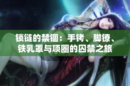 鎖鏈的禁錮：手銬、腳鐐、鐵乳罩與項(xiàng)圈的囚禁之旅
