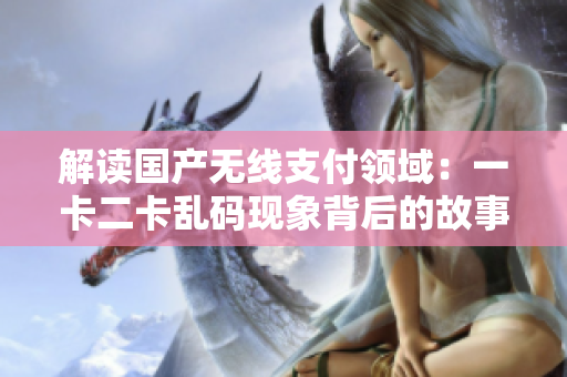 解讀國產(chǎn)無線支付領域：一卡二卡亂碼現(xiàn)象背后的故事
