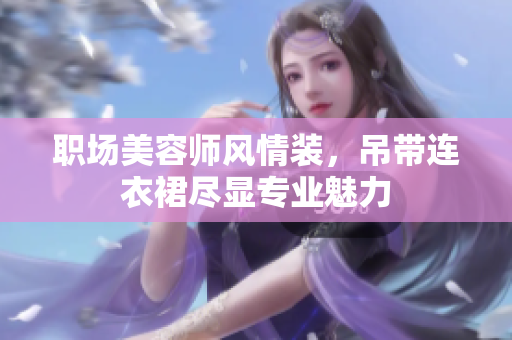 職場美容師風(fēng)情裝，吊帶連衣裙盡顯專業(yè)魅力