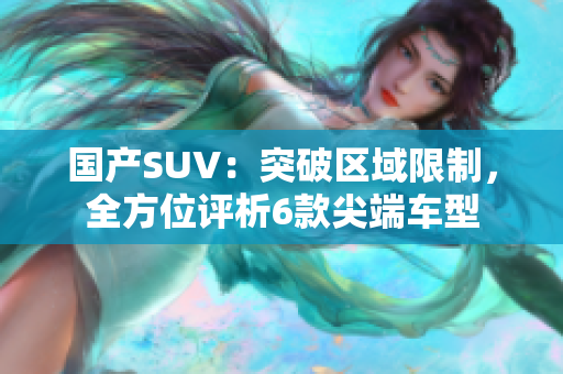 國產(chǎn)SUV：突破區(qū)域限制，全方位評析6款尖端車型