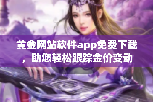 黃金網(wǎng)站軟件app免費(fèi)下載，助您輕松跟蹤金價(jià)變動(dòng)