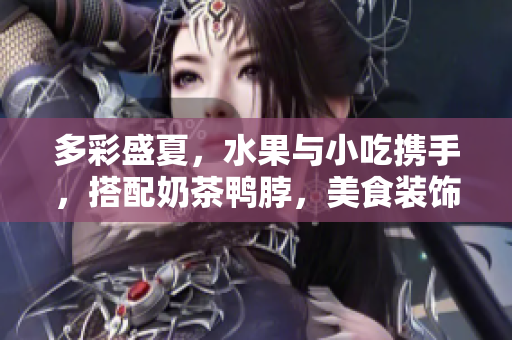 多彩盛夏，水果與小吃攜手，搭配奶茶鴨脖，美食裝飾元素新嘗試