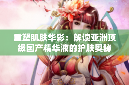 重塑肌膚華彩：解讀亞洲頂級(jí)國產(chǎn)精華液的護(hù)膚奧秘