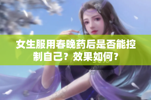 女生服用春晚藥后是否能控制自己？效果如何？