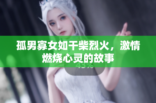 孤男寡女如干柴烈火，激情燃燒心靈的故事