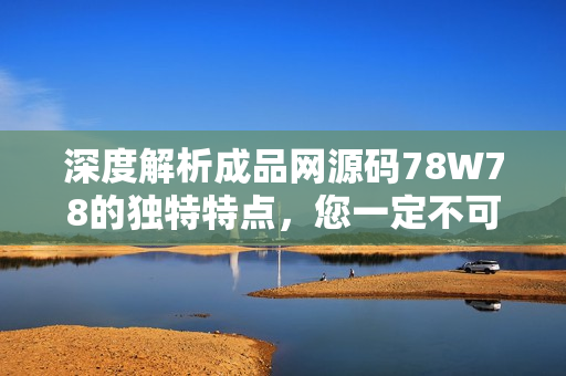 深度解析成品網源碼78W78的獨特特點，您一定不可錯過！