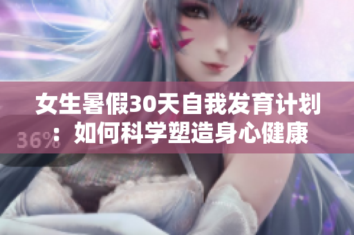 女生暑假30天自我發(fā)育計(jì)劃：如何科學(xué)塑造身心健康