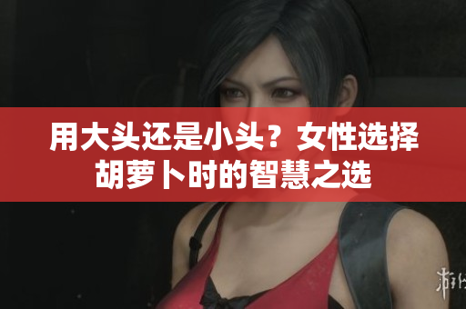 用大頭還是小頭？女性選擇胡蘿卜時(shí)的智慧之選