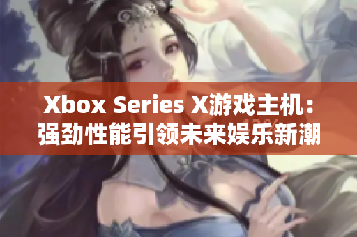 Xbox Series X游戲主機(jī)：強(qiáng)勁性能引領(lǐng)未來娛樂新潮流