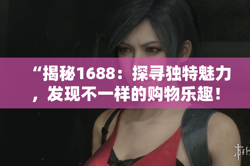 “揭秘1688：探尋獨(dú)特魅力，發(fā)現(xiàn)不一樣的購物樂趣！”