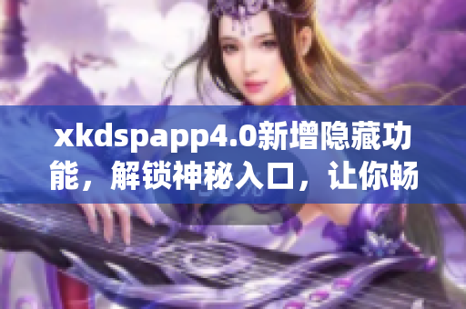 xkdspapp4.0新增隱藏功能，解鎖神秘入口，讓你暢享更多驚喜功能