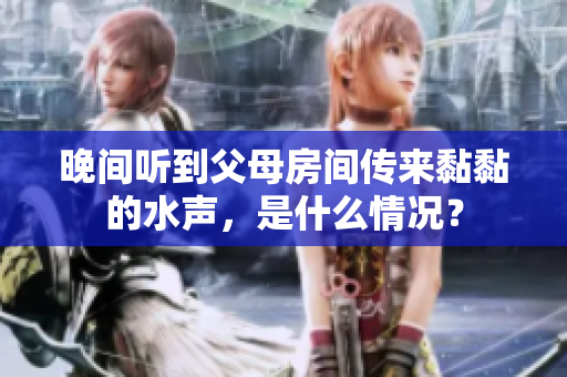晚間聽到父母房間傳來黏黏的水聲，是什么情況？