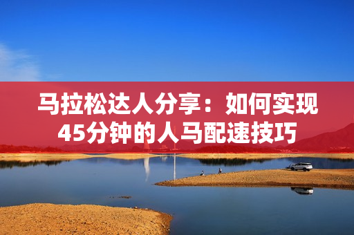 馬拉松達(dá)人分享：如何實(shí)現(xiàn)45分鐘的人馬配速技巧