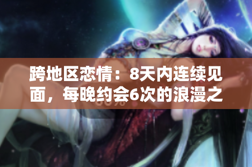 跨地區(qū)戀情：8天內(nèi)連續(xù)見(jiàn)面，每晚約會(huì)6次的浪漫之旅