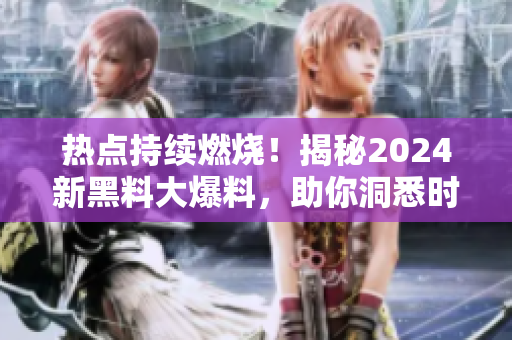 熱點持續(xù)燃燒！揭秘2024新黑料大爆料，助你洞悉時事風云