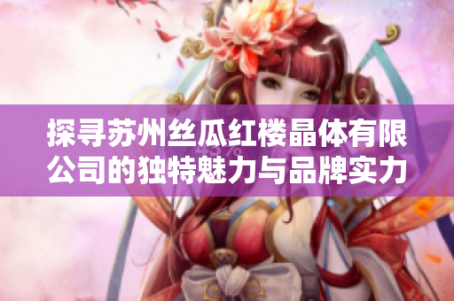 探尋蘇州絲瓜紅樓晶體有限公司的獨(dú)特魅力與品牌實(shí)力
