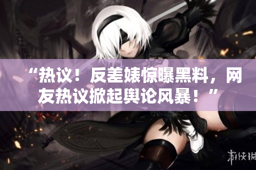 “熱議！反差婊驚曝黑料，網友熱議掀起輿論風暴！”