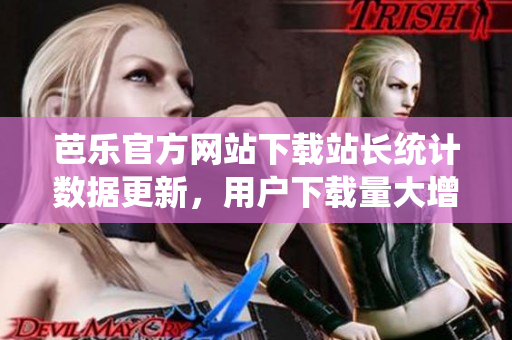 芭樂官方網(wǎng)站下載站長統(tǒng)計數(shù)據(jù)更新，用戶下載量大增
