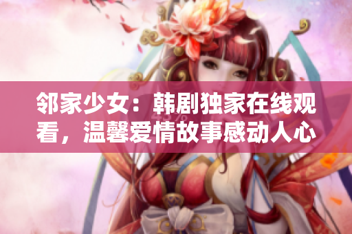 鄰家少女：韓劇獨家在線觀看，溫馨愛情故事感動人心