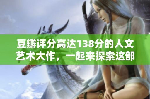 豆瓣評分高達138分的人文藝術大作，一起來探索這部影片的魅力吧