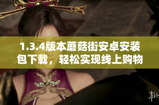 1.3.4版本蘑菇街安卓安裝包下載，輕松實現(xiàn)線上購物