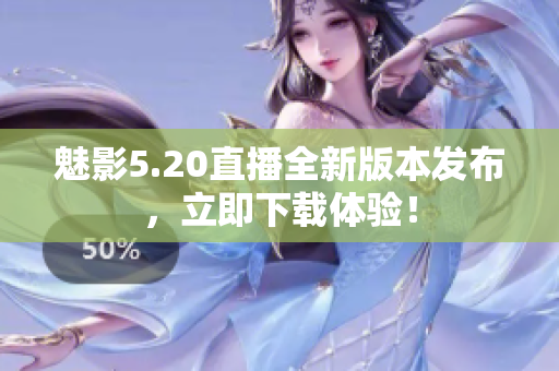 魅影5.20直播全新版本發(fā)布，立即下載體驗！