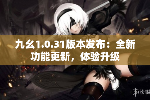 九幺1.0.31版本發(fā)布：全新功能更新，體驗升級