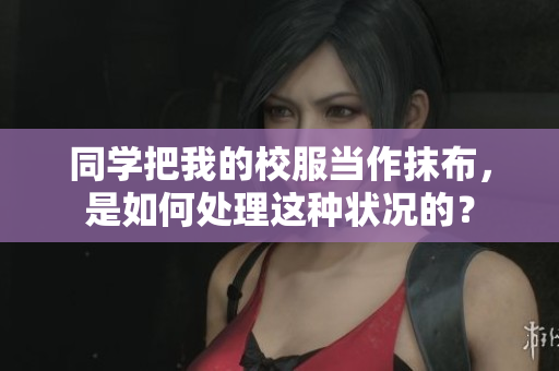 同學把我的校服當作抹布，是如何處理這種狀況的？