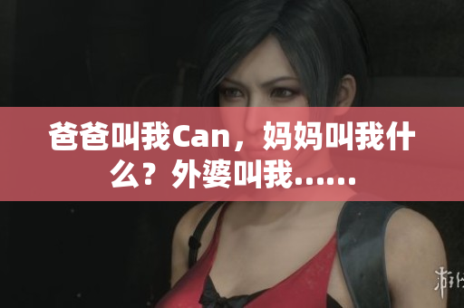 爸爸叫我Can，媽媽叫我什么？外婆叫我……