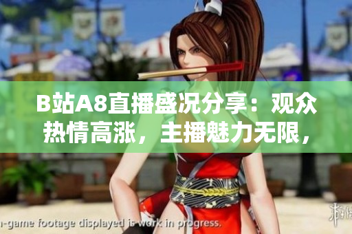 B站A8直播盛況分享：觀眾熱情高漲，主播魅力無(wú)限，精彩內(nèi)容不容錯(cuò)過