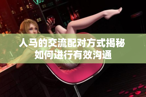 人馬的交流配對方式揭秘 如何進行有效溝通