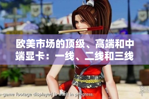 歐美市場的頂級、高端和中端顯卡：一線、二線和三線產品綜述